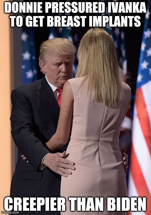 Donald and Ivanka | DONNIE PRESSURED IVANKA TO GET BREAST IMPLANTS; CREEPIER THAN BIDEN | image tagged in donald and ivanka | made w/ Imgflip meme maker