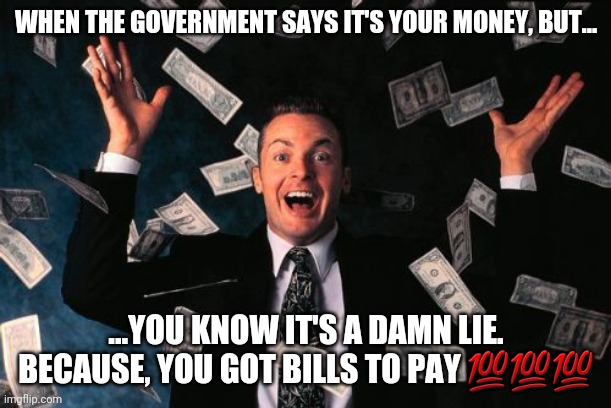 Money Man Meme | WHEN THE GOVERNMENT SAYS IT'S YOUR MONEY, BUT... ...YOU KNOW IT'S A DAMN LIE. BECAUSE, YOU GOT BILLS TO PAY 💯💯💯 | image tagged in memes,money man | made w/ Imgflip meme maker