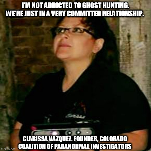 Ghost Hunting Addiction | I'M NOT ADDICTED TO GHOST HUNTING. WE'RE JUST IN A VERY COMMITTED RELATIONSHIP. CLARISSA VAZQUEZ. FOUNDER, COLORADO COALITION OF PARANORMAL INVESTIGATORS | image tagged in ghost hunting,paranormal investigation,ghosts,paranormal,clarissa vazquez | made w/ Imgflip meme maker
