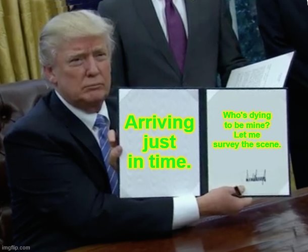 Trump Bill Signing | Arriving just in time. Who's dying to be mine? Let me survey the scene. | image tagged in memes,trump bill signing | made w/ Imgflip meme maker