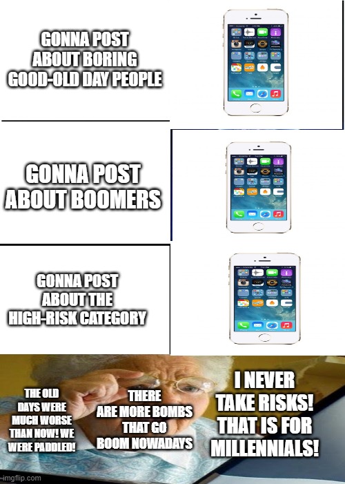 Expanding Brain Meme | GONNA POST ABOUT BORING GOOD-OLD DAY PEOPLE; GONNA POST ABOUT BOOMERS; GONNA POST ABOUT THE HIGH-RISK CATEGORY; I NEVER TAKE RISKS! THAT IS FOR MILLENNIALS! THERE ARE MORE BOMBS THAT GO BOOM NOWADAYS; THE OLD DAYS WERE MUCH WORSE THAN NOW! WE WERE PADDLED! | image tagged in memes,expanding brain | made w/ Imgflip meme maker