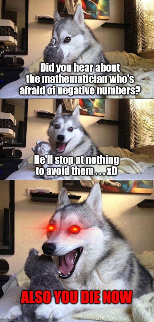 Incredible | Did you hear about the mathematician who's afraid of negative numbers? He'll stop at nothing to avoid them . . . xD; ALSO YOU DIE NOW | image tagged in memes,bad pun dog | made w/ Imgflip meme maker