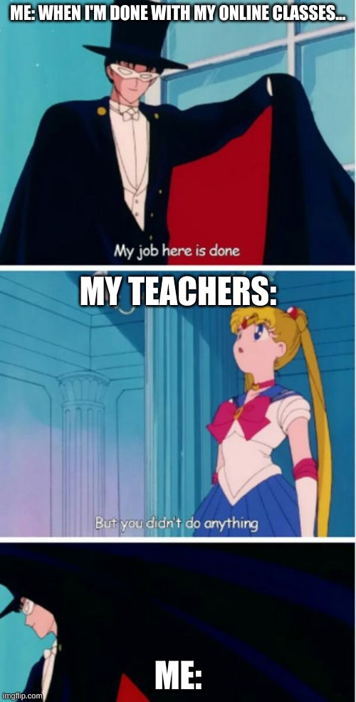 My job here is done | ME: WHEN I'M DONE WITH MY ONLINE CLASSES... MY TEACHERS:; ME: | image tagged in my job here is done | made w/ Imgflip meme maker