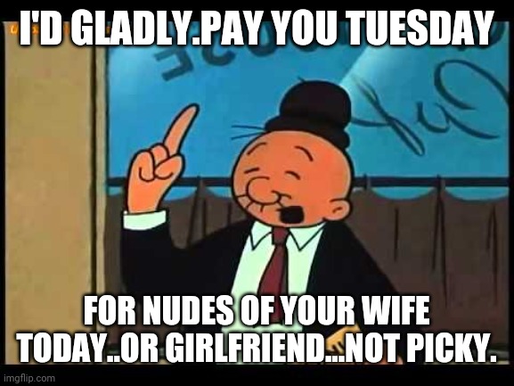 Wimpy Popeye |  I'D GLADLY.PAY YOU TUESDAY; FOR NUDES OF YOUR WIFE TODAY..OR GIRLFRIEND...NOT PICKY. | image tagged in wimpy popeye | made w/ Imgflip meme maker