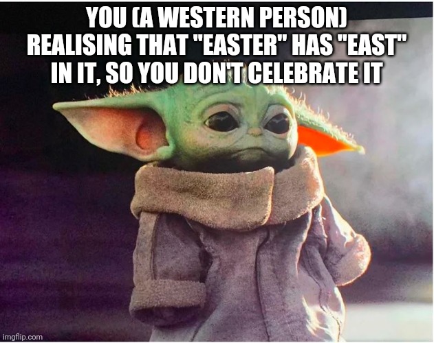 This was supposed to be a meme for Easter | YOU (A WESTERN PERSON) REALISING THAT ''EASTER'' HAS ''EAST'' IN IT, SO YOU DON'T CELEBRATE IT | image tagged in sad baby yoda | made w/ Imgflip meme maker