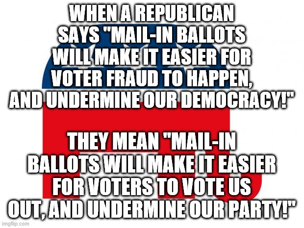 what a republican says vs. what they really mean (thank donald trump for confirming this!) | WHEN A REPUBLICAN SAYS "MAIL-IN BALLOTS WILL MAKE IT EASIER FOR VOTER FRAUD TO HAPPEN, AND UNDERMINE OUR DEMOCRACY!"; THEY MEAN "MAIL-IN BALLOTS WILL MAKE IT EASIER FOR VOTERS TO VOTE US OUT, AND UNDERMINE OUR PARTY!" | image tagged in republican | made w/ Imgflip meme maker