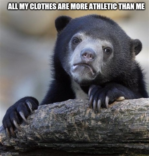 Confession Bear | ALL MY CLOTHES ARE MORE ATHLETIC THAN ME | image tagged in memes,confession bear | made w/ Imgflip meme maker
