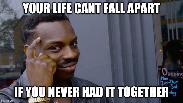 Roll Safe Think About It | YOUR LIFE CANT FALL APART; IF YOU NEVER HAD IT TOGETHER | image tagged in memes,roll safe think about it | made w/ Imgflip meme maker