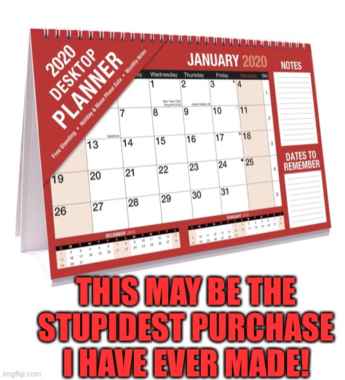 This may be the stupidest purchase I have ever made! A 2020 Desktop planner! | THIS MAY BE THE STUPIDEST PURCHASE I HAVE EVER MADE! | image tagged in 2020,covid-19,stupid,waste of money,schedule | made w/ Imgflip meme maker