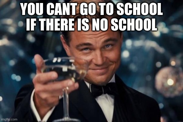 Leonardo Dicaprio Cheers Meme | YOU CANT GO TO SCHOOL IF THERE IS NO SCHOOL | image tagged in memes,leonardo dicaprio cheers | made w/ Imgflip meme maker