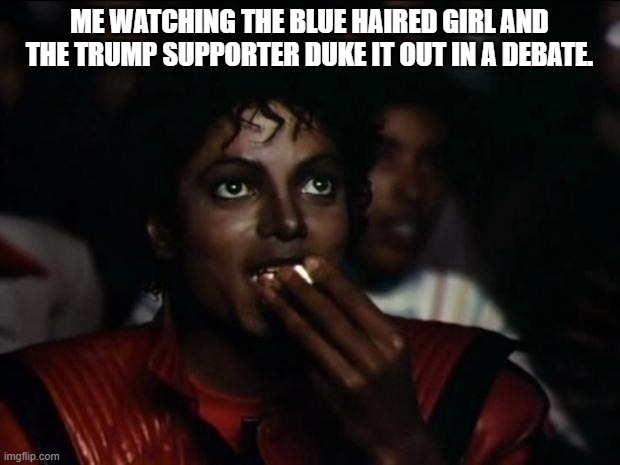 Michael Jackson Popcorn Meme | ME WATCHING THE BLUE HAIRED GIRL AND THE TRUMP SUPPORTER DUKE IT OUT IN A DEBATE. | image tagged in memes,michael jackson popcorn | made w/ Imgflip meme maker