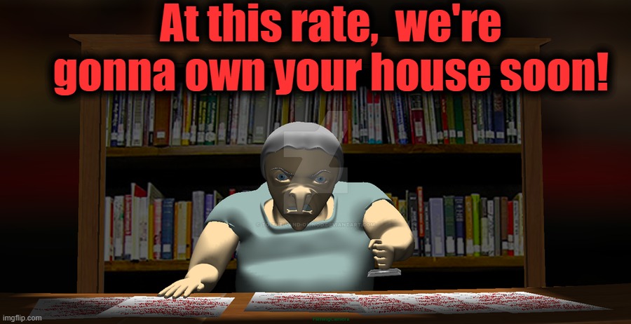 At this rate,  we're gonna own your house soon! | made w/ Imgflip meme maker