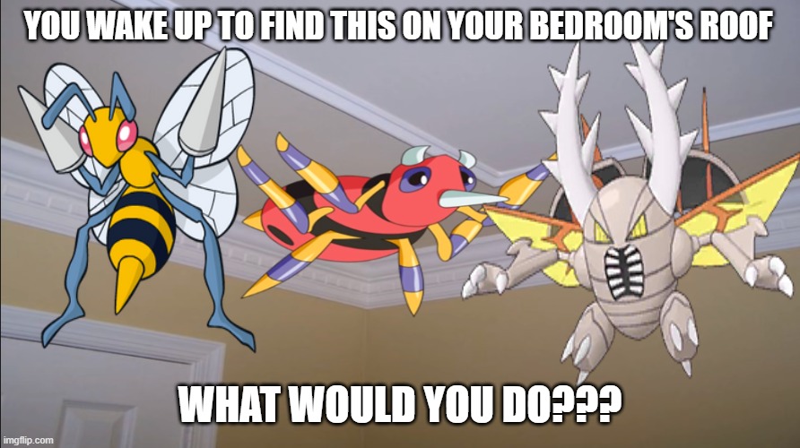 What you find Bugs types? | YOU WAKE UP TO FIND THIS ON YOUR BEDROOM'S ROOF; WHAT WOULD YOU DO??? | image tagged in pokemon | made w/ Imgflip meme maker
