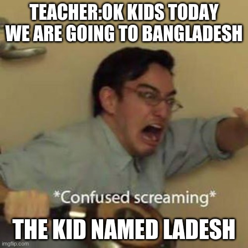 Confused Screaming | TEACHER:OK KIDS TODAY WE ARE GOING TO BANGLADESH; THE KID NAMED LADESH | image tagged in confused screaming | made w/ Imgflip meme maker