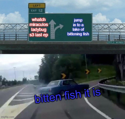 Left Exit 12 Off Ramp Meme | whatch miraculos ladybug s3 last ep; jump in to a lake of bittening fish; bitten fish it is | image tagged in memes,left exit 12 off ramp | made w/ Imgflip meme maker