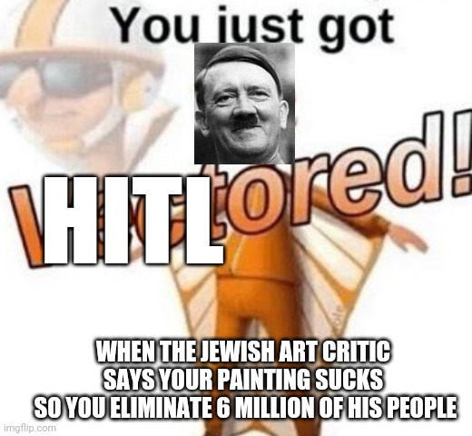 You just got vectored | HITL; WHEN THE JEWISH ART CRITIC SAYS YOUR PAINTING SUCKS
 SO YOU ELIMINATE 6 MILLION OF HIS PEOPLE | image tagged in you just got vectored | made w/ Imgflip meme maker
