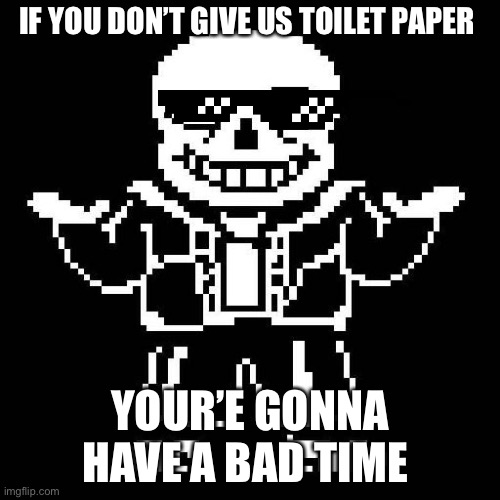 sans undertale | IF YOU DON’T GIVE US TOILET PAPER; YOUR’E GONNA HAVE A BAD TIME | image tagged in sans undertale | made w/ Imgflip meme maker