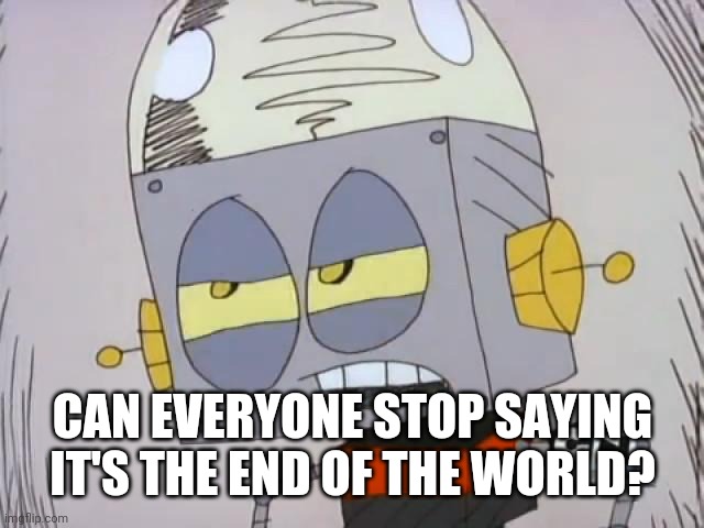 Robot Jones | CAN EVERYONE STOP SAYING IT'S THE END OF THE WORLD? | image tagged in robot jones | made w/ Imgflip meme maker