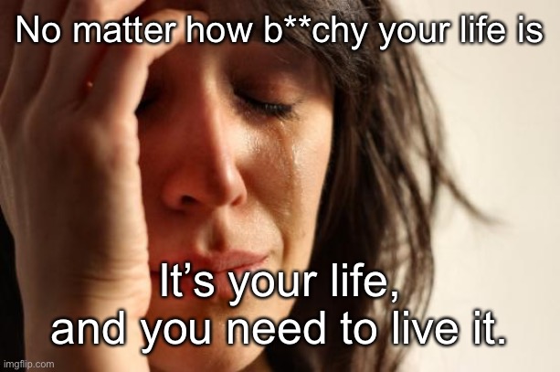 First World Problems Meme | No matter how b**chy your life is It’s your life, and you need to live it. | image tagged in memes,first world problems | made w/ Imgflip meme maker