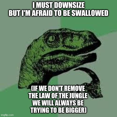 Dinosaur | I MUST DOWNSIZE
BUT I'M AFRAID TO BE SWALLOWED; (IF WE DON'T REMOVE 
THE LAW OF THE JUNGLE 
WE WILL ALWAYS BE 
TRYING TO BE BIGGER) | image tagged in dinosaur | made w/ Imgflip meme maker