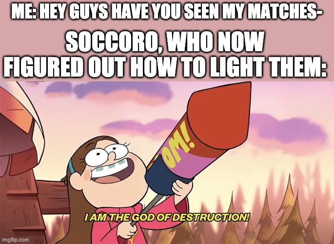I am the god of destruction | ME: HEY GUYS HAVE YOU SEEN MY MATCHES-; SOCCORO, WHO NOW FIGURED OUT HOW TO LIGHT THEM: | image tagged in i am the god of destruction | made w/ Imgflip meme maker