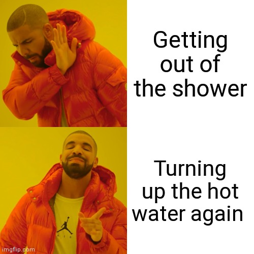 Drake Hotline Bling Meme | Getting out of the shower; Turning up the hot water again | image tagged in memes,drake hotline bling | made w/ Imgflip meme maker