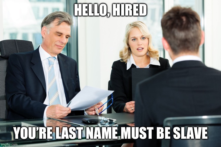 job interview | HELLO, HIRED YOU’RE LAST NAME MUST BE SLAVE | image tagged in job interview | made w/ Imgflip meme maker