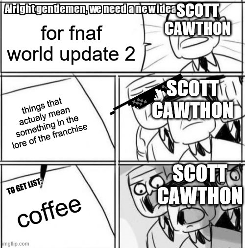 Alright Gentlemen We Need A New Idea | SCOTT CAWTHON; for fnaf world update 2; SCOTT CAWTHON; things that actualy mean something in the lore of the franchise; SCOTT CAWTHON; TO GET LIST:; coffee | image tagged in memes,alright gentlemen we need a new idea | made w/ Imgflip meme maker