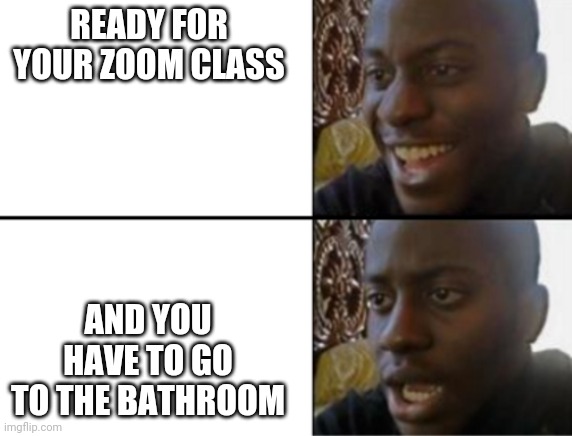 Oh yeah! Oh no... | READY FOR YOUR ZOOM CLASS; AND YOU HAVE TO GO TO THE BATHROOM | image tagged in oh yeah oh no | made w/ Imgflip meme maker