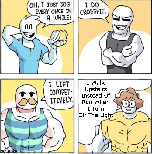 Increasingly buff | I Walk Upstairs Instead Of Run When I Turn Off The Light | image tagged in increasingly buff | made w/ Imgflip meme maker