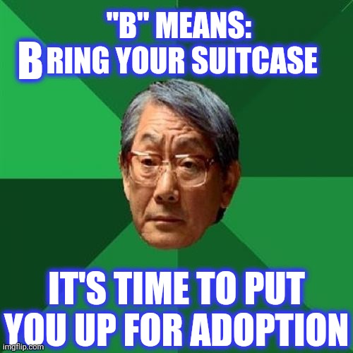 High Expectations Asian Father Meme | "B" MEANS:  RING YOUR SUITCASE IT'S TIME TO PUT YOU UP FOR ADOPTION B | image tagged in memes,high expectations asian father | made w/ Imgflip meme maker