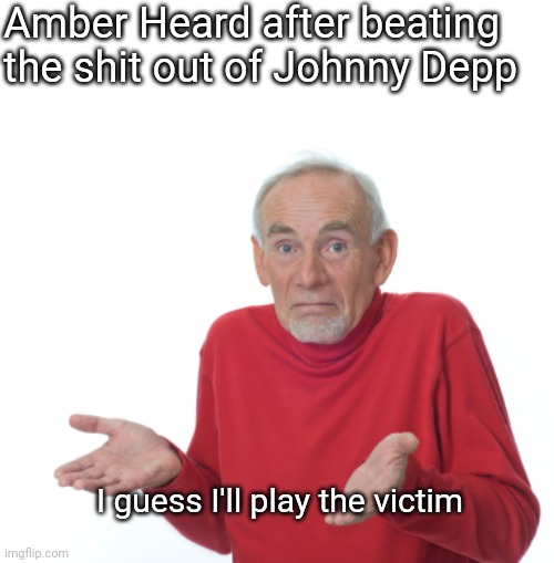Playing the victim is just a role | Amber Heard after beating the shit out of Johnny Depp; I guess I'll play the victim | image tagged in guess i'll die,memes,funny memes,feminazi,feminism is cancer,hypocritical feminist | made w/ Imgflip meme maker