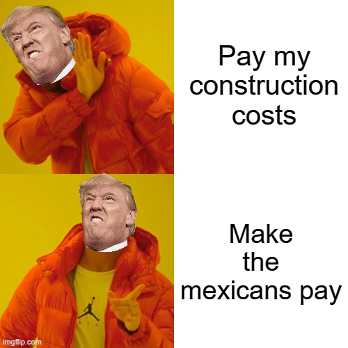 Drake Hotline Bling | Pay my construction costs; Make the mexicans pay | image tagged in memes,drake hotline bling | made w/ Imgflip meme maker