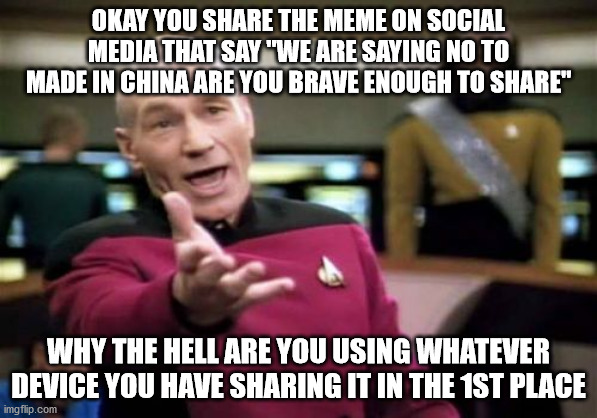 Saying no to made in china | OKAY YOU SHARE THE MEME ON SOCIAL MEDIA THAT SAY "WE ARE SAYING NO TO MADE IN CHINA ARE YOU BRAVE ENOUGH TO SHARE"; WHY THE HELL ARE YOU USING WHATEVER DEVICE YOU HAVE SHARING IT IN THE 1ST PLACE | image tagged in memes,picard wtf,made in china,social media,facebook,china | made w/ Imgflip meme maker