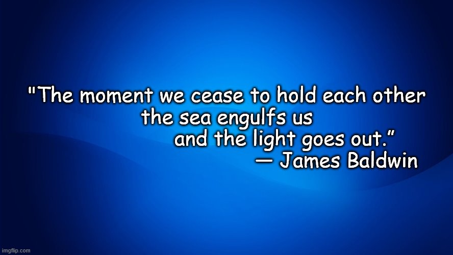 Baldwin - Hold each other | "The moment we cease to hold each other
 the sea engulfs us 
                   and the light goes out.”
                                    ― James Baldwin | image tagged in baldwin - hold each other | made w/ Imgflip meme maker