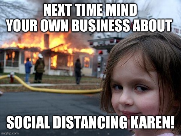 Disaster Girl | NEXT TIME MIND YOUR OWN BUSINESS ABOUT; SOCIAL DISTANCING KAREN! | image tagged in memes,disaster girl | made w/ Imgflip meme maker