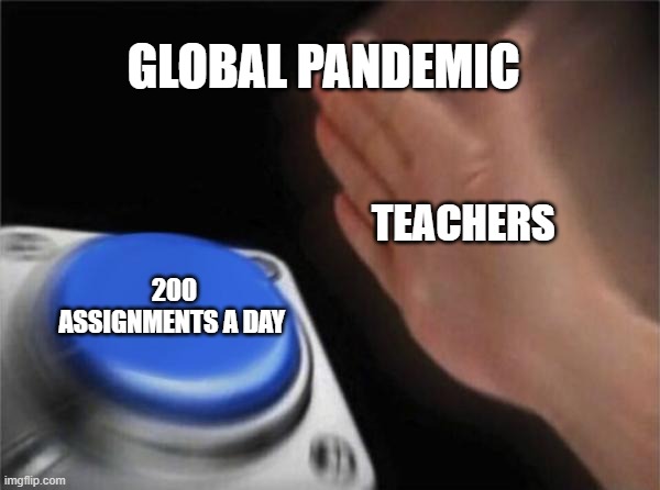 Blank Nut Button Meme | GLOBAL PANDEMIC; TEACHERS; 200 ASSIGNMENTS A DAY | image tagged in memes,blank nut button | made w/ Imgflip meme maker