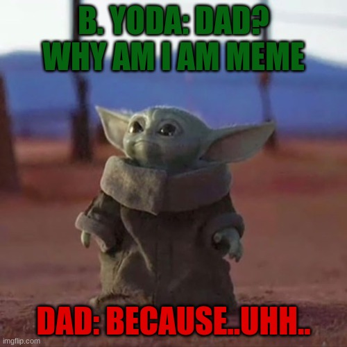 Baby Yoda | B. YODA: DAD? WHY AM I AM MEME; DAD: BECAUSE..UHH.. | image tagged in baby yoda | made w/ Imgflip meme maker