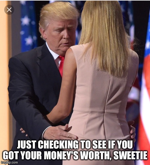 Trump & Ivanka | JUST CHECKING TO SEE IF YOU GOT YOUR MONEY'S WORTH, SWEETIE | image tagged in trump  ivanka | made w/ Imgflip meme maker