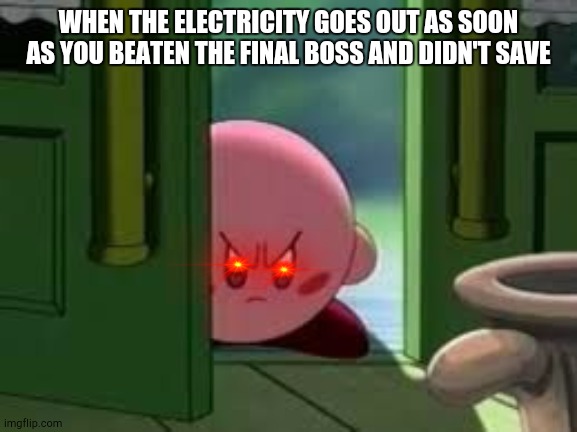 Pissed off Kirby | WHEN THE ELECTRICITY GOES OUT AS SOON AS YOU BEATEN THE FINAL BOSS AND DIDN'T SAVE | image tagged in pissed off kirby | made w/ Imgflip meme maker