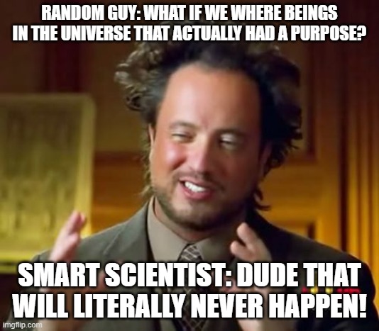 Ancient Aliens Meme | RANDOM GUY: WHAT IF WE WHERE BEINGS IN THE UNIVERSE THAT ACTUALLY HAD A PURPOSE? SMART SCIENTIST: DUDE THAT WILL LITERALLY NEVER HAPPEN! | image tagged in memes,ancient aliens | made w/ Imgflip meme maker