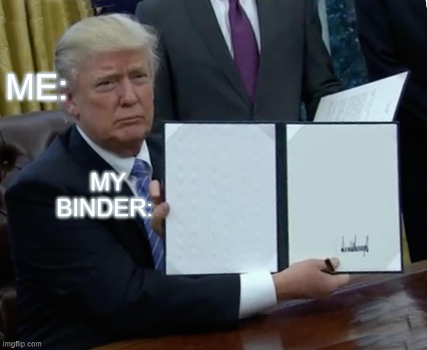 Trump Bill Signing | ME:; MY BINDER: | image tagged in memes,trump bill signing | made w/ Imgflip meme maker