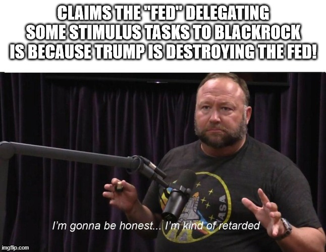 When you don't know how banking works | CLAIMS THE "FED" DELEGATING SOME STIMULUS TASKS TO BLACKROCK IS BECAUSE TRUMP IS DESTROYING THE FED! | image tagged in alex jones jre retarded,donald trump,bank,coronavirus | made w/ Imgflip meme maker