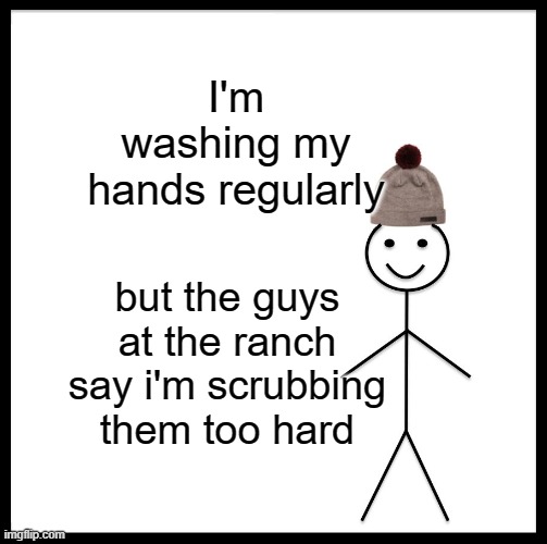 Be Like Bill | I'm washing my hands regularly; but the guys at the ranch say i'm scrubbing them too hard | image tagged in memes,be like bill | made w/ Imgflip meme maker