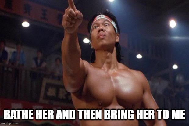 Bolo Yeung - You are the next | BATHE HER AND THEN BRING HER TO ME | image tagged in bolo yeung - you are the next | made w/ Imgflip meme maker