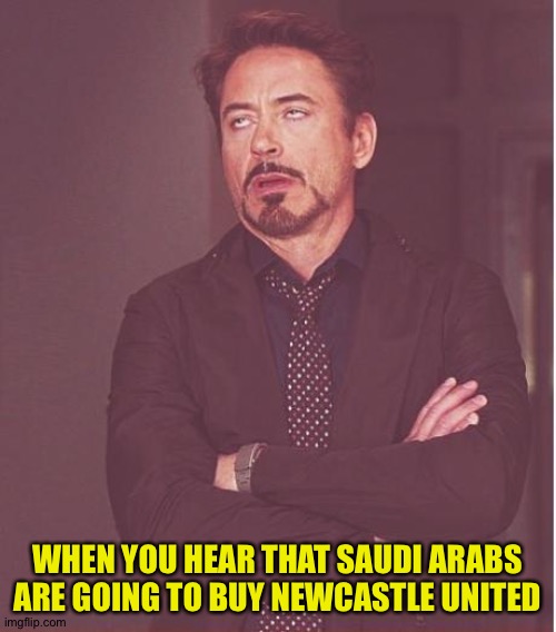 Face You Make Robert Downey Jr | WHEN YOU HEAR THAT SAUDI ARABS

ARE GOING TO BUY NEWCASTLE UNITED | image tagged in memes,face you make robert downey jr | made w/ Imgflip meme maker