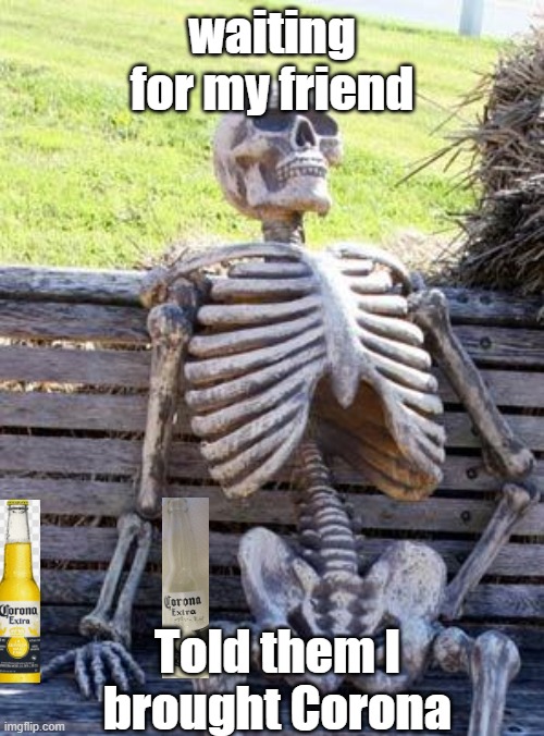 Waiting Skeleton | waiting for my friend; Told them I brought Corona | image tagged in memes,waiting skeleton | made w/ Imgflip meme maker
