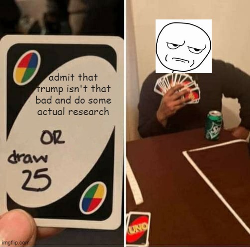 UNO Draw 25 Cards Meme | admit that trump isn't that bad and do some actual research | image tagged in memes,uno draw 25 cards | made w/ Imgflip meme maker