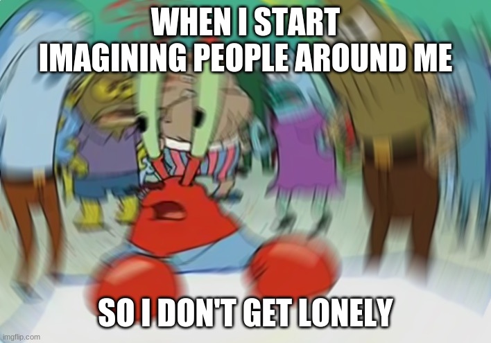Mr Krabs Blur Meme | WHEN I START IMAGINING PEOPLE AROUND ME; SO I DON'T GET LONELY | image tagged in memes,mr krabs blur meme | made w/ Imgflip meme maker