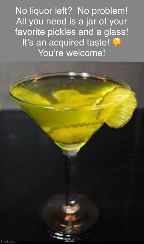 image tagged in no liquor left,no liquor,pickles,pickle cocktail,acquired taste | made w/ Imgflip meme maker